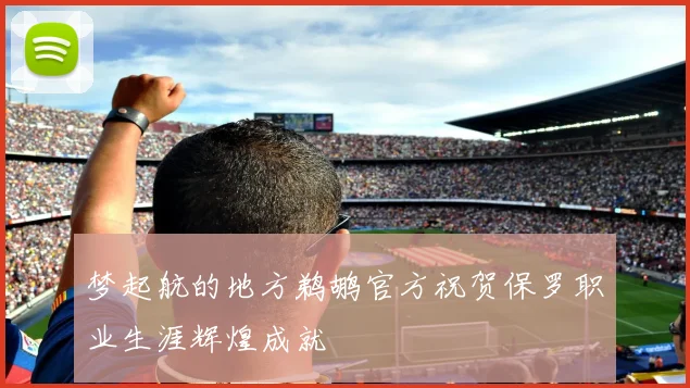 梦起航的地方鹈鹕官方祝贺保罗职业生涯辉煌成就