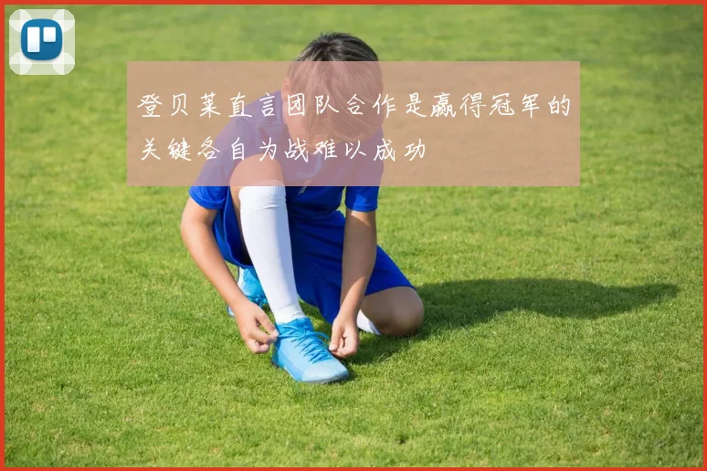 登贝莱直言团队合作是赢得冠军的关键各自为战难以成功