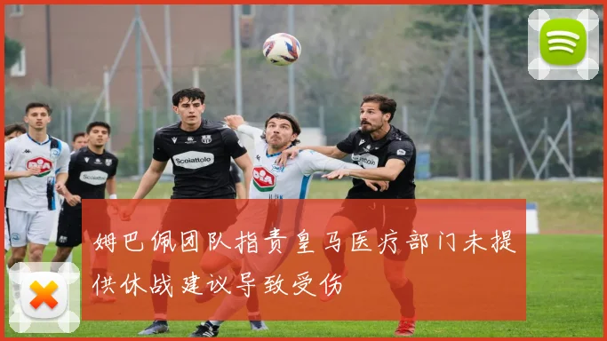 姆巴佩团队指责皇马医疗部门未提供休战建议导致受伤