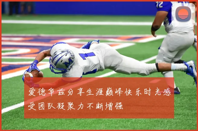 爱德华兹分享生涯巅峰快乐时光感受团队凝聚力不断增强
