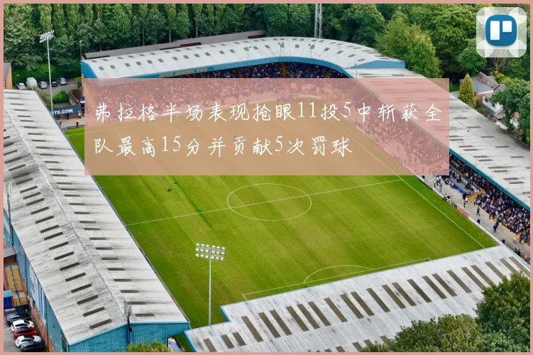 弗拉格半场表现抢眼11投5中斩获全队最高15分并贡献5次罚球