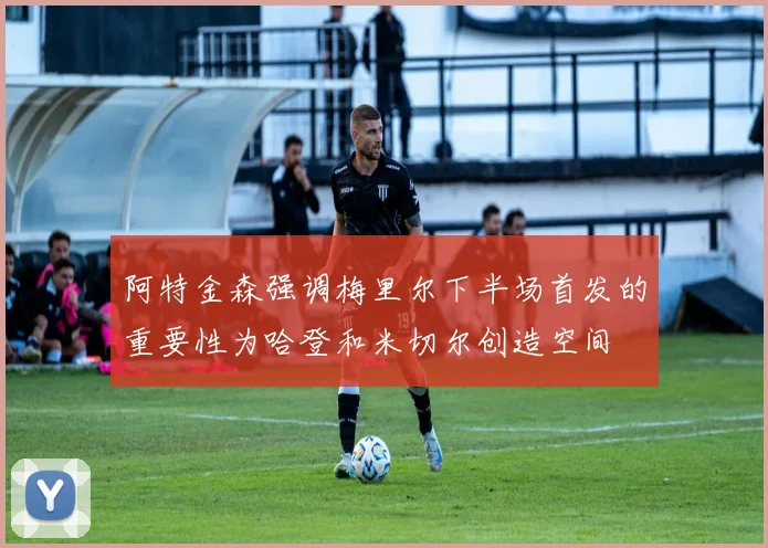 阿特金森强调梅里尔下半场首发的重要性为哈登和米切尔创造空间