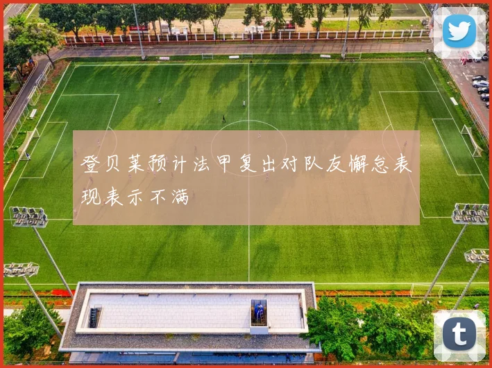 登贝莱预计法甲复出对队友懈怠表现表示不满