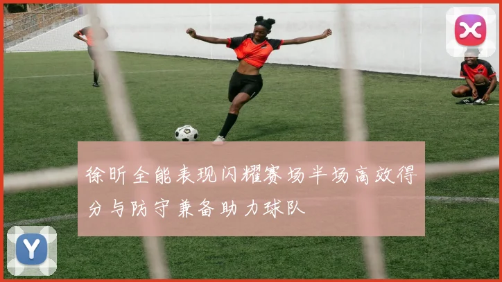 徐昕全能表现闪耀赛场半场高效得分与防守兼备助力球队