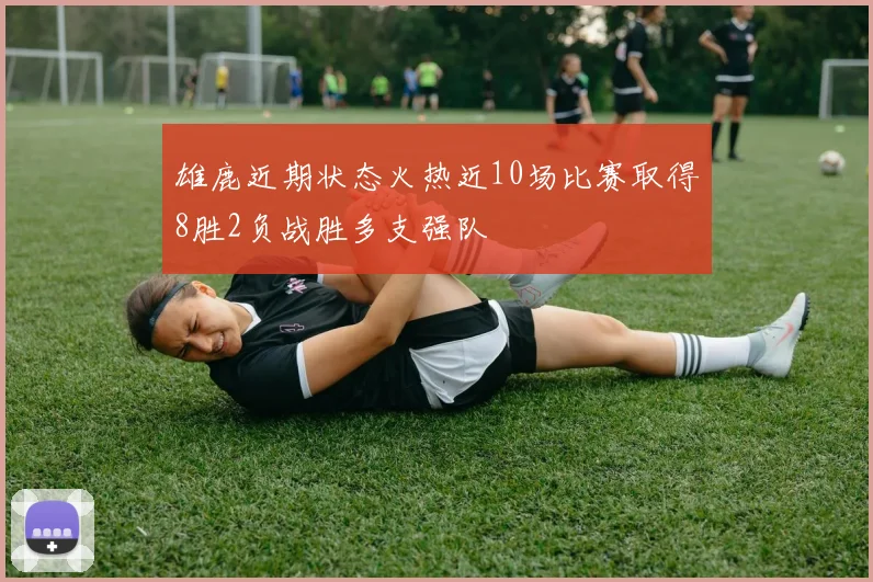 雄鹿近期状态火热近10场比赛取得8胜2负战胜多支强队