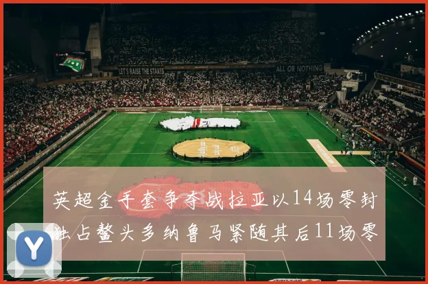 英超金手套争夺战拉亚以14场零封独占鳌头多纳鲁马紧随其后11场零封