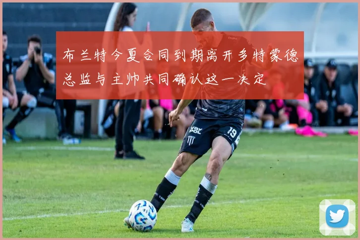 布兰特今夏合同到期离开多特蒙德总监与主帅共同确认这一决定