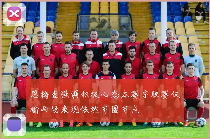 恩梅查强调积极心态本赛季联赛仅输两场表现依然可圈可点