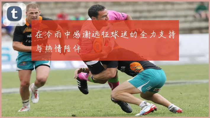 在冷雨中感谢远征球迷的全力支持与热情陪伴
