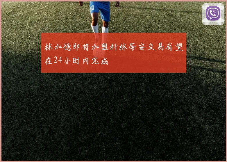 林加德即将加盟科林蒂安交易有望在24小时内完成