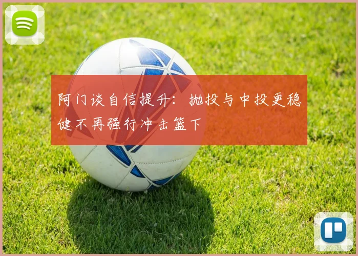 阿门谈自信提升：抛投与中投更稳健不再强行冲击篮下