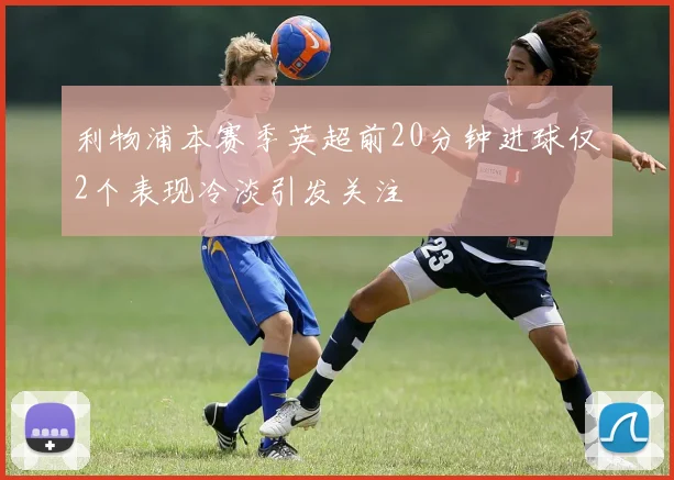 利物浦本赛季英超前20分钟进球仅2个表现冷淡引发关注