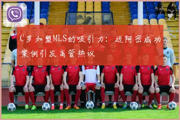 C罗加盟MLS的吸引力：迈阿密成功案例引发高管热议