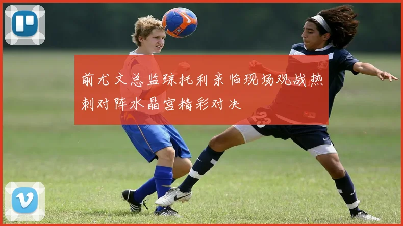 前尤文总监琼托利亲临现场观战热刺对阵水晶宫精彩对决