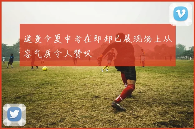 道曼今夏中考在即却已展现场上从容气质令人赞叹