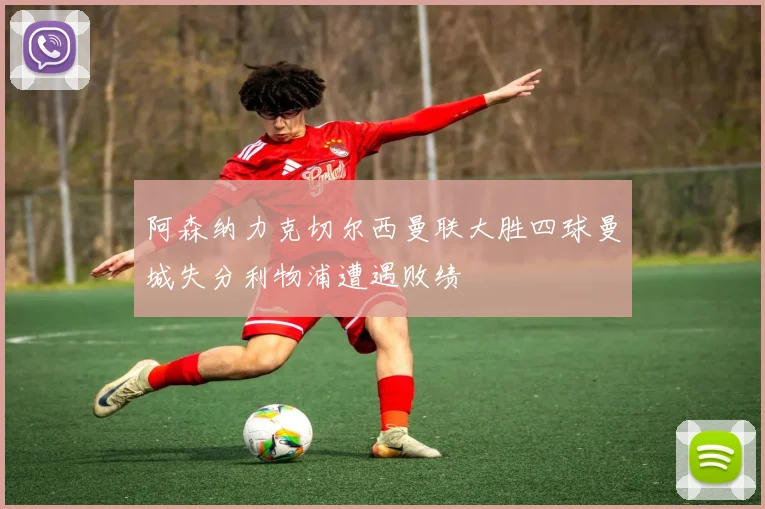 阿森纳力克切尔西曼联大胜四球曼城失分利物浦遭遇败绩