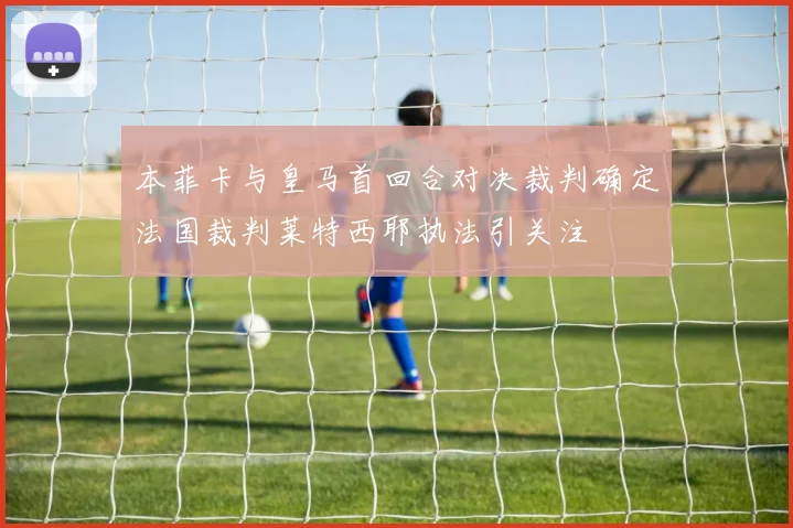 本菲卡与皇马首回合对决裁判确定法国裁判莱特西耶执法引关注