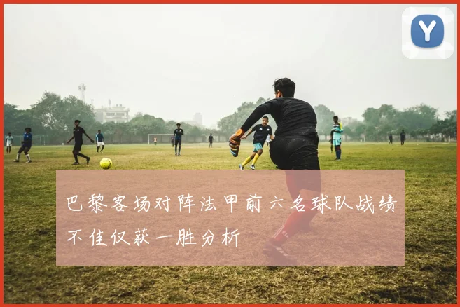 巴黎客场对阵法甲前六名球队战绩不佳仅获一胜分析