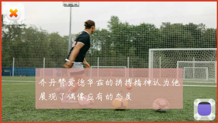 乔丹赞爱德华兹的拼搏精神认为他展现了偶像应有的态度