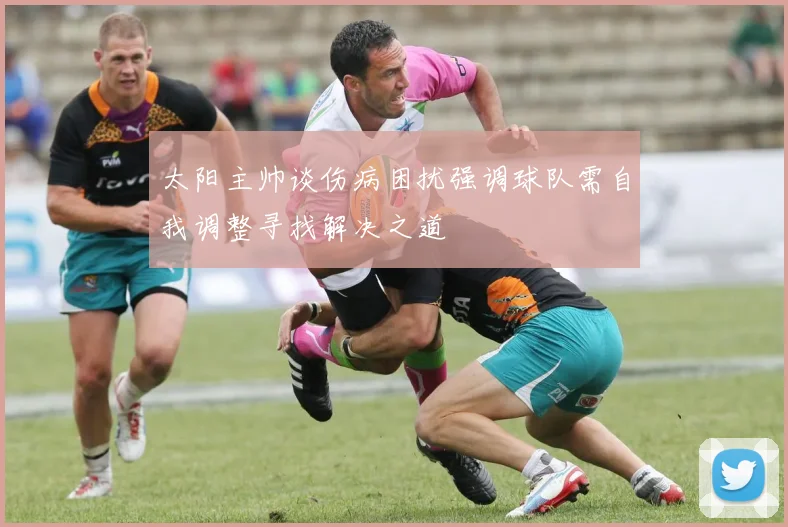 太阳主帅谈伤病困扰强调球队需自我调整寻找解决之道