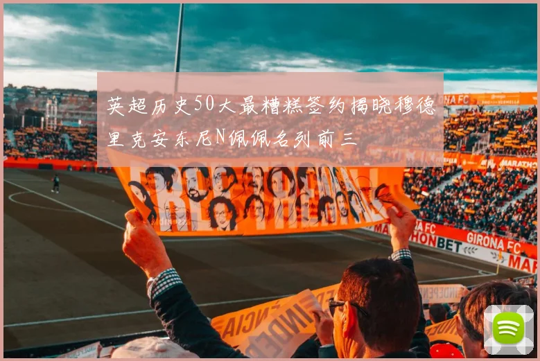 英超历史50大最糟糕签约揭晓穆德里克安东尼N佩佩名列前三