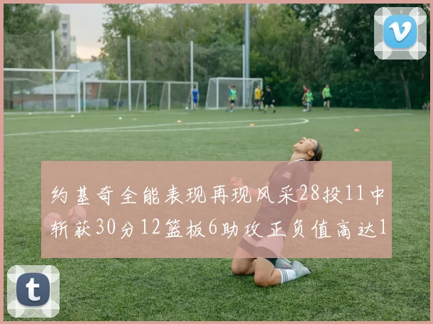 约基奇全能表现再现风采28投11中斩获30分12篮板6助攻正负值高达13