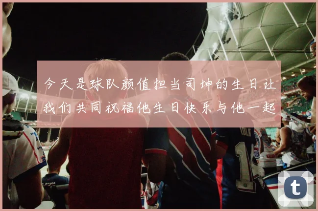 今天是球队颜值担当司坤的生日让我们共同祝福他生日快乐与他一起庆祝这特别的日子