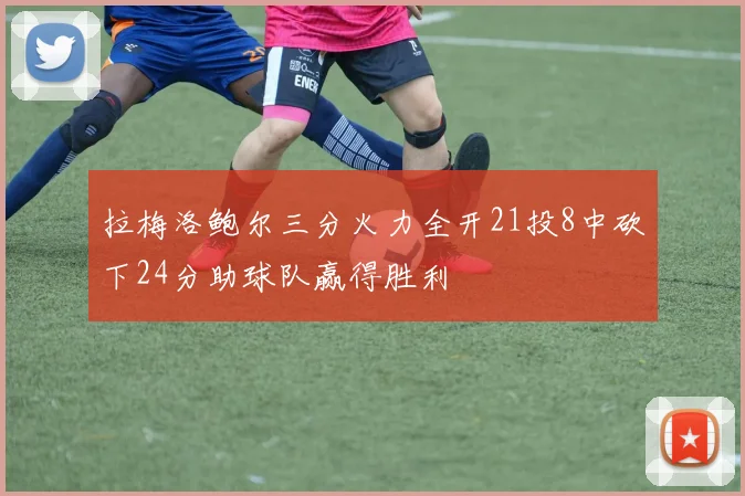 拉梅洛鲍尔三分火力全开21投8中砍下24分助球队赢得胜利