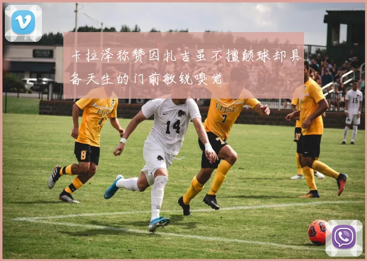 卡拉泽称赞因扎吉虽不擅颠球却具备天生的门前敏锐嗅觉