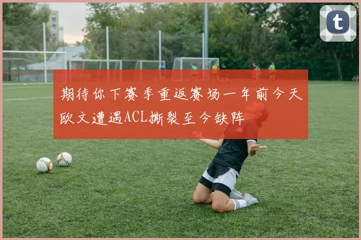 期待你下赛季重返赛场一年前今天欧文遭遇ACL撕裂至今缺阵