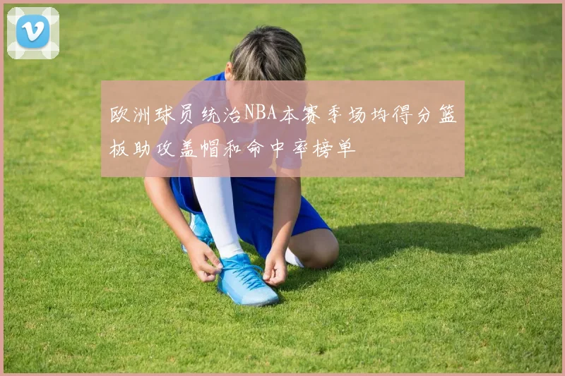 欧洲球员统治NBA本赛季场均得分篮板助攻盖帽和命中率榜单