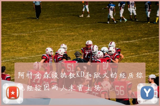 阿特金森谈执教KD和欧文的经历称无经验因两人未曾上场