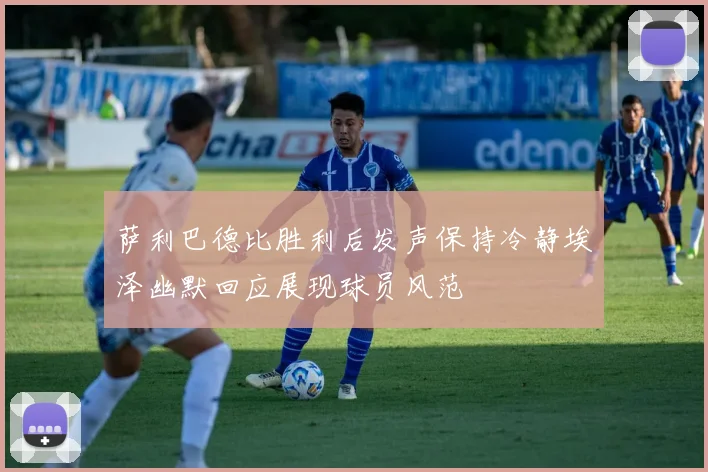 萨利巴德比胜利后发声保持冷静埃泽幽默回应展现球员风范